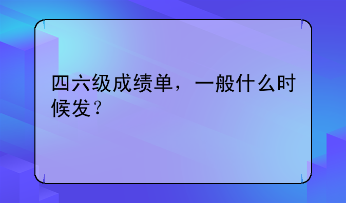 四六级成绩单，一般什么时候发？
