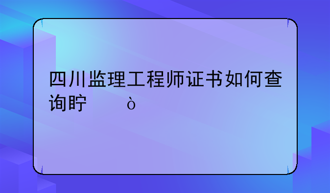 四川监理工程师证书如何查询真伪