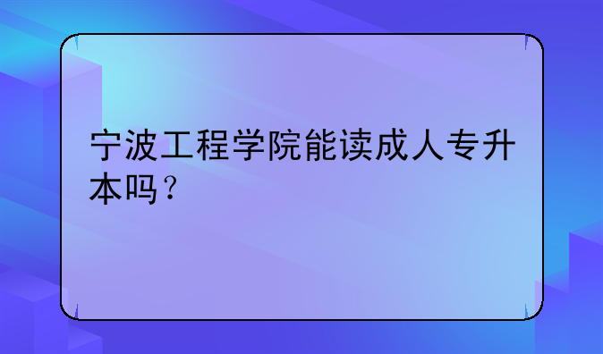 宁波工程学院能读成人专升本吗？