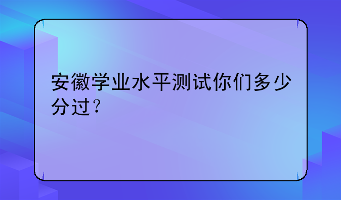 安徽学业水平测试你们多少分过？