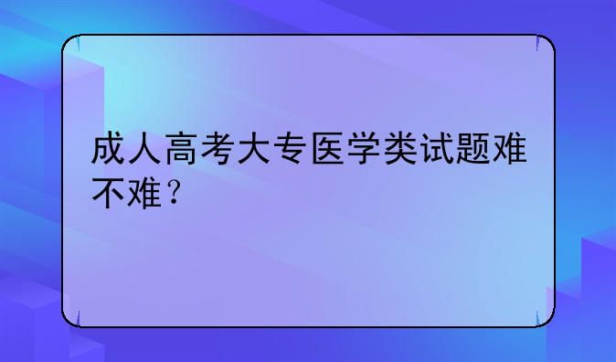 成人高考大专医学类试题难不难？
