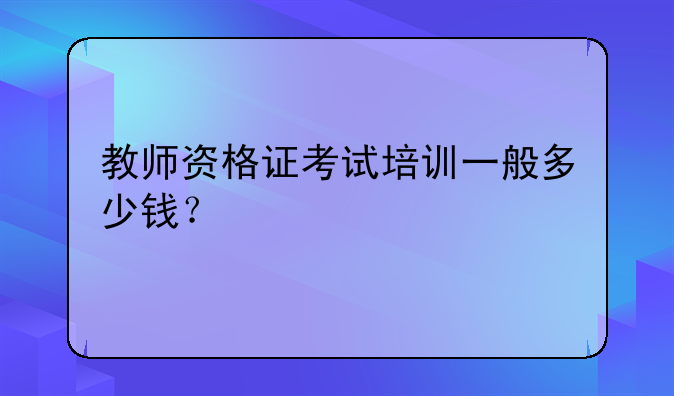 教师资格证考试培训一般多少钱？