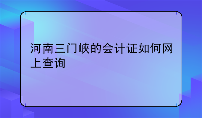 河南三门峡的会计证如何网上查询