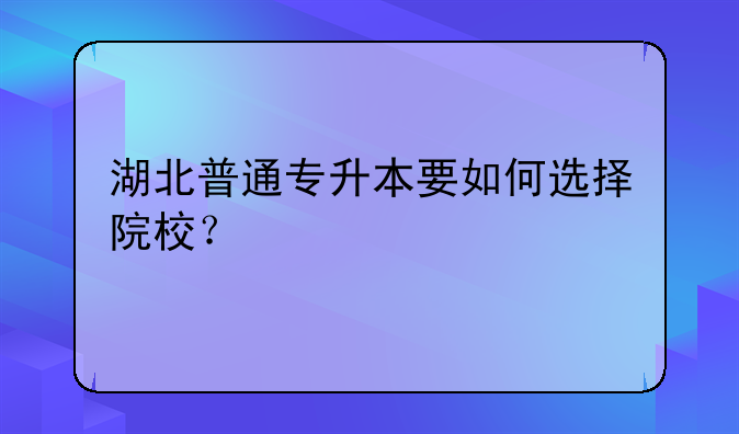 湖北普通专升本要如何选择院校？