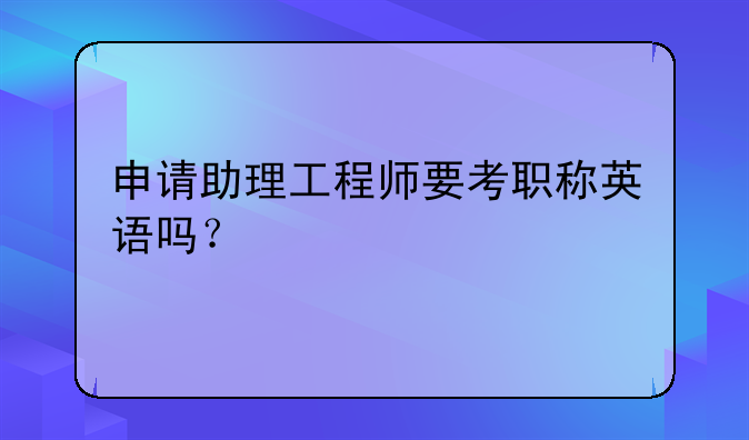 申请助理工程师要考职称英语吗？