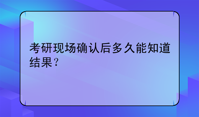 考研现场确认后多久能知道结果？