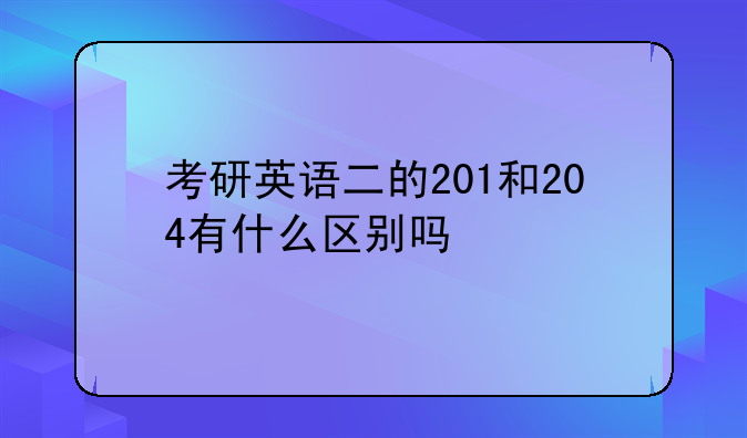 考研英语二的201和204有什么区别吗