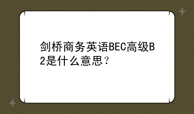 剑桥商务英语BEC高级B2是什么意思？