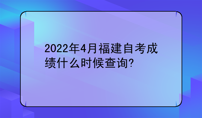 2022年4月福建自考成绩什么时候查询?