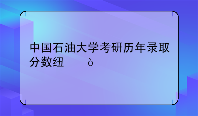 中国石油大学考研历年录取分数线？