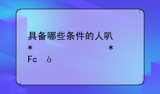 具备哪些条件的人可以报考公务员？