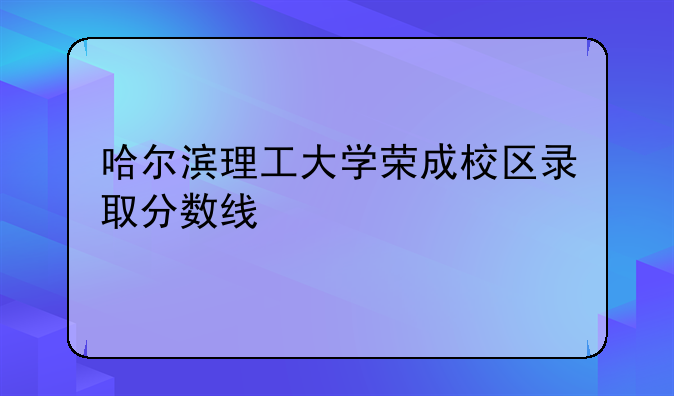 哈尔滨理工大学荣成校区录取分数线
