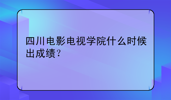 四川电影电视学院什么时候出成绩？