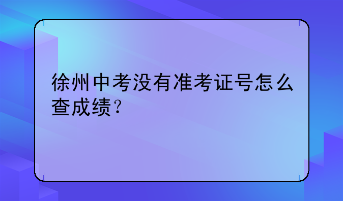 徐州中考没有准考证号怎么查成绩？