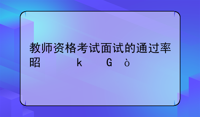 教师资格考试面试的通过率是多少？