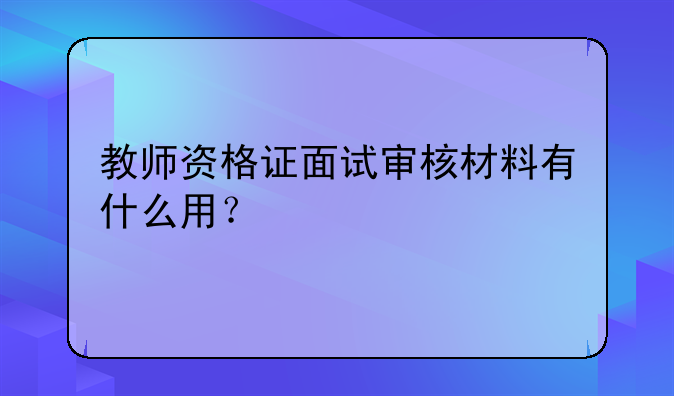 教师资格证面试审核材料有什么用？