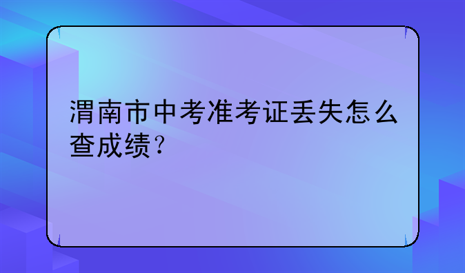 渭南市中考准考证丢失怎么查成绩？