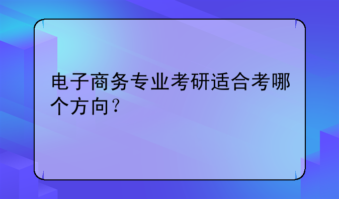电子商务专业考研适合考哪个方向？