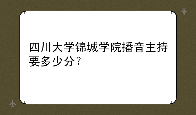 四川大学锦城学院播音主持要多少分？