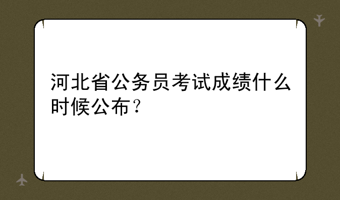 河北省公务员考试成绩什么时候公布？