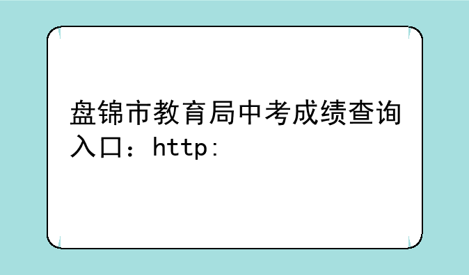 盘锦市教育局中考成绩查询入口：http://202.97.171.169:56083/pjzk/html/score.h