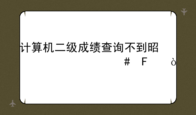 计算机二级成绩查询不到是为什么呢？