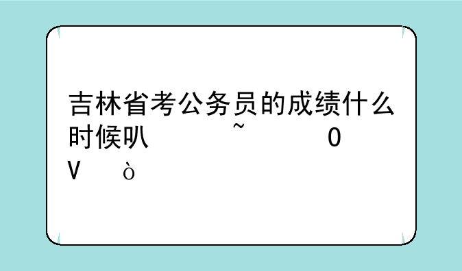吉林省考公务员的成绩什么时候可以知道啊？