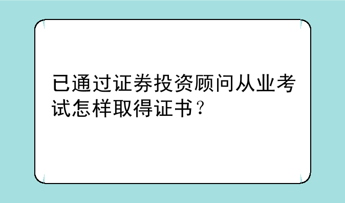 已通过证券投资顾问从业考试怎样取得证书？
