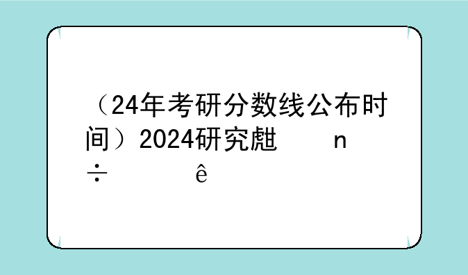 （24年考研分数线公布时间）2024研究生国家线
