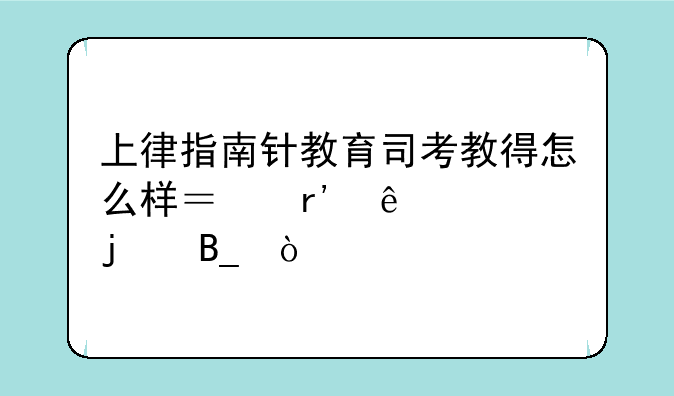 上律指南针教育司考教得怎么样？有了解的吗？