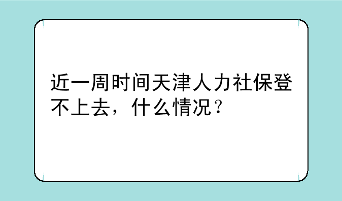 近一周时间天津人力社保登不上去，什么情况？