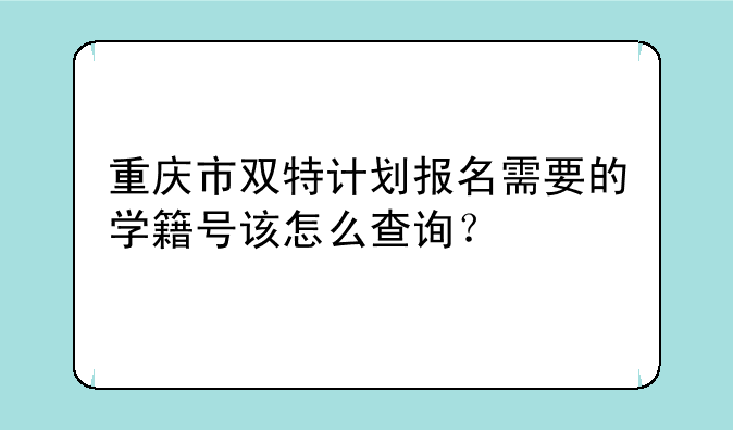 重庆市双特计划报名需要的学籍号该怎么查询？