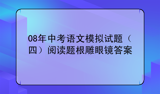 08年中考语文模拟试题（四）阅读题根雕眼镜答案
