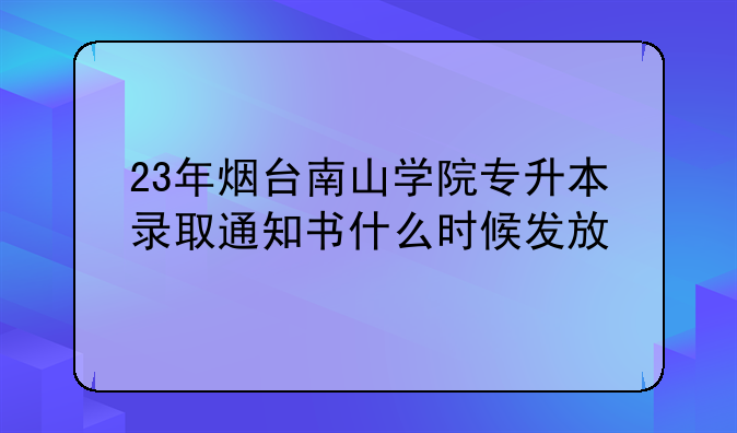 23年烟台南山学院专升本录取通知书什么时候发放