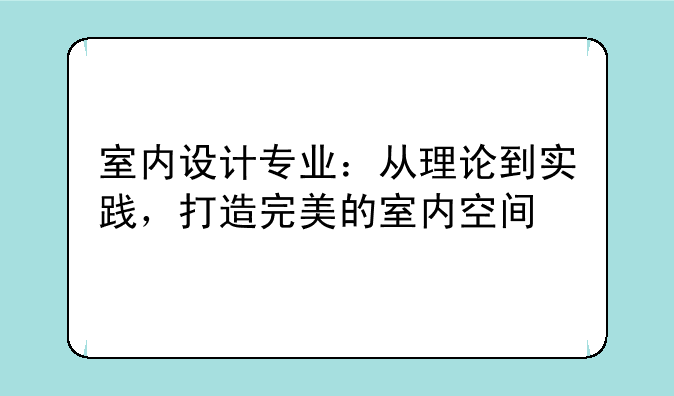 室内设计专业：从理论到实践，打造完美的室内空间