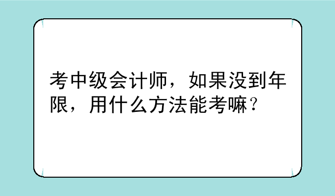 考中级会计师，如果没到年限，用什么方法能考嘛？