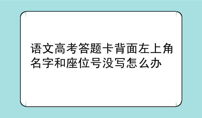 语文高考答题卡背面左上角名字和座位号没写怎么办