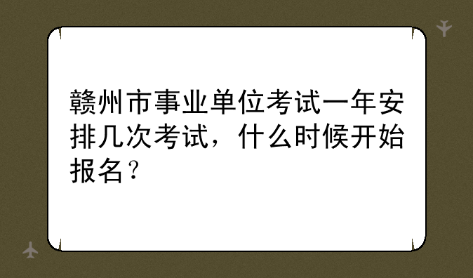 赣州市事业单位考试一年安排几次考试，什么时候开始报名？
