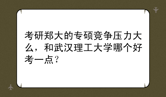考研郑大的专硕竞争压力大么，和武汉理工大学哪个好考一点？