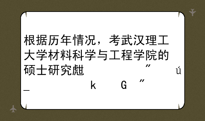 根据历年情况，考武汉理工大学材料科学与工程学院的硕士研究生一般得考多少分？