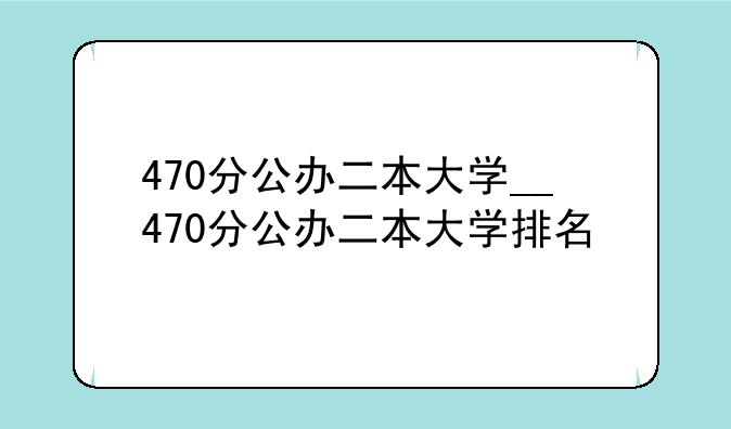 470分公办二本大学__470分公办二本大学排名