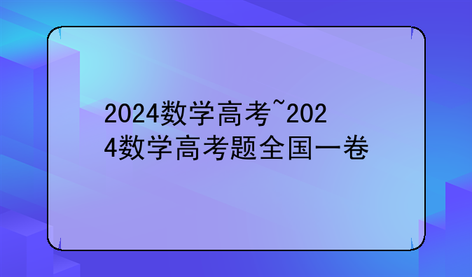 2024数学高考~2024数学高考题全国一卷