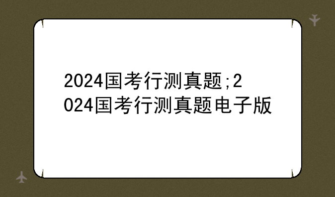 2024国考行测真题;2024国考行测真题电子版