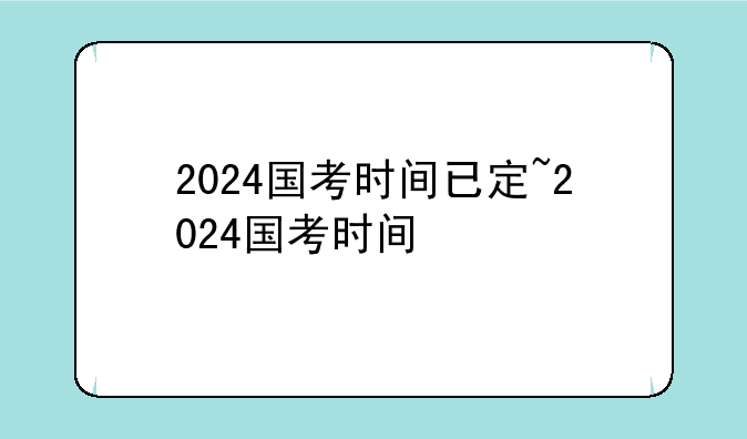 2024国考时间已定~2024国考时间