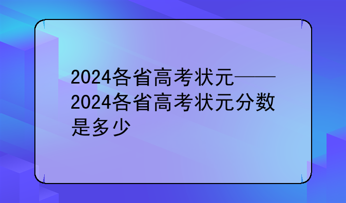 2024各省高考状元——2024各省高考状元分数是多少