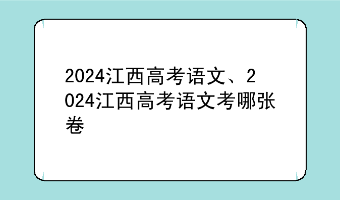 2024江西高考语文、2024江西高考语文考哪张卷