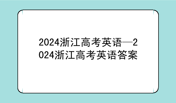 2024浙江高考英语—2024浙江高考英语答案