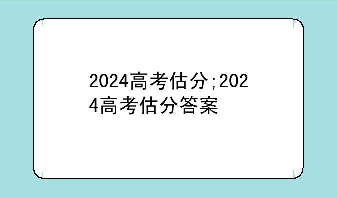 2024高考估分;2024高考估分答案