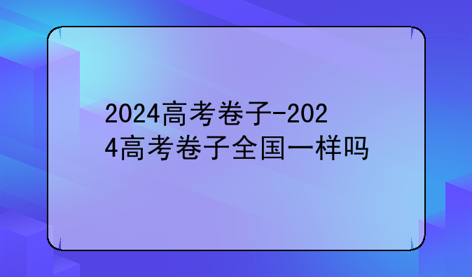 2024高考卷子-2024高考卷子全国一样吗