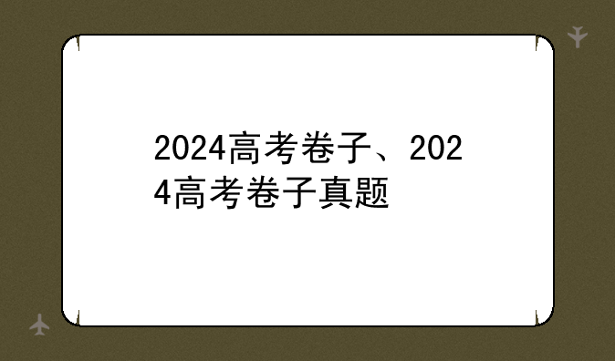 2024高考卷子、2024高考卷子真题